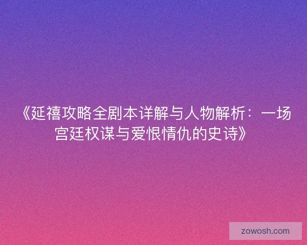 《延禧攻略全剧本详解与人物解析：一场宫廷权谋与爱恨情仇的史诗》