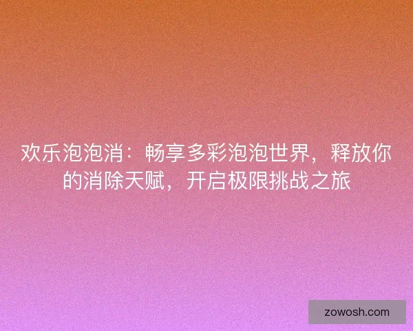 欢乐泡泡消：畅享多彩泡泡世界，释放你的消除天赋，开启极限挑战之旅
