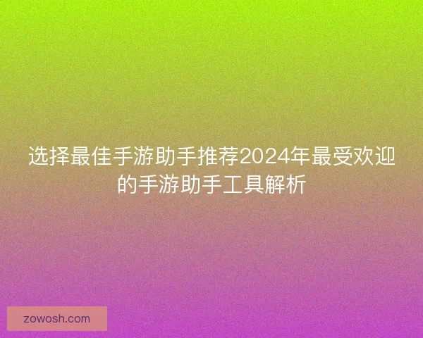 选择最佳手游助手推荐2024年最受欢迎的手游助手工具解析