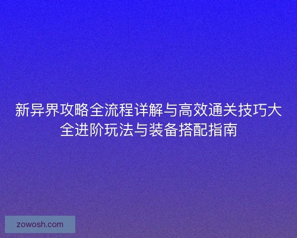 新异界攻略全流程详解与高效通关技巧大全进阶玩法与装备搭配指南