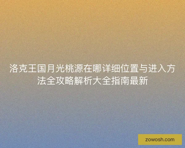 洛克王国月光桃源在哪详细位置与进入方法全攻略解析大全指南最新