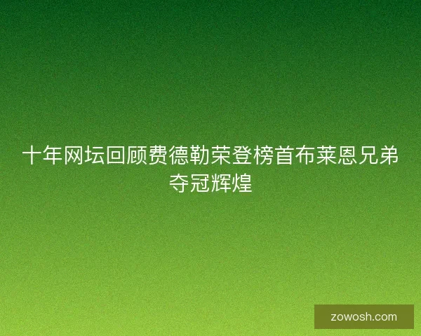 十年网坛回顾费德勒荣登榜首布莱恩兄弟夺冠辉煌