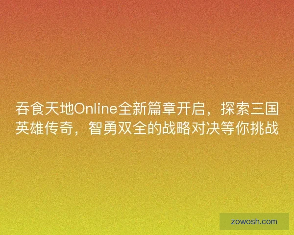 吞食天地Online全新篇章开启，探索三国英雄传奇，智勇双全的战略对决等你挑战
