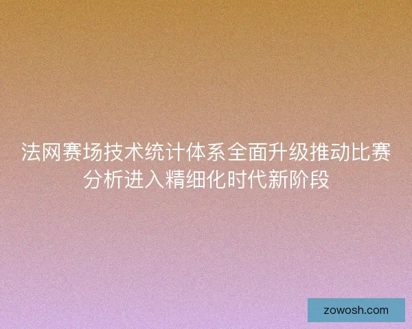 法网赛场技术统计体系全面升级推动比赛分析进入精细化时代新阶段