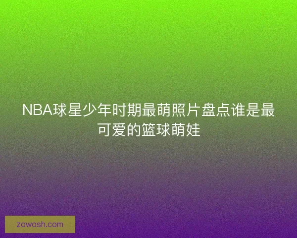 NBA球星少年时期最萌照片盘点谁是最可爱的篮球萌娃