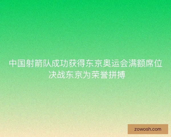 中国射箭队成功获得东京奥运会满额席位 决战东京为荣誉拼搏