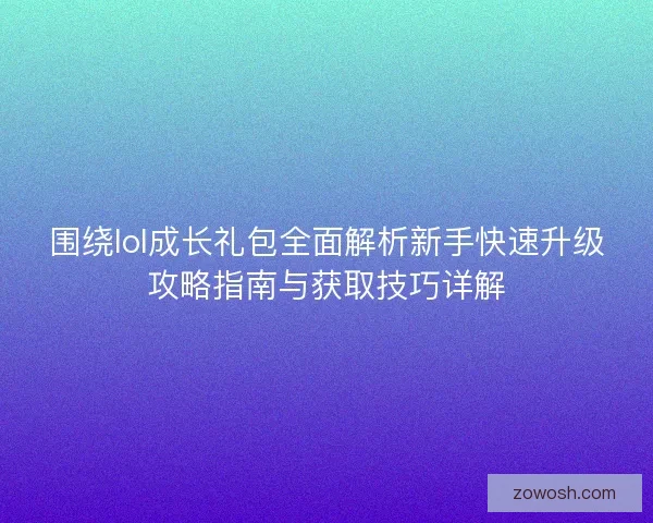 围绕lol成长礼包全面解析新手快速升级攻略指南与获取技巧详解