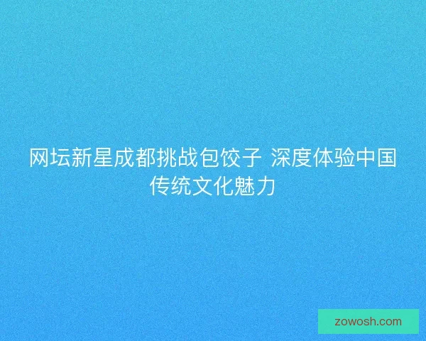 网坛新星成都挑战包饺子 深度体验中国传统文化魅力