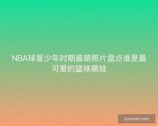 NBA球星少年时期最萌照片盘点谁是最可爱的篮球萌娃
