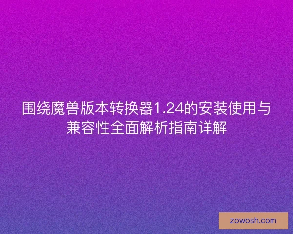 围绕魔兽版本转换器1.24的安装使用与兼容性全面解析指南详解