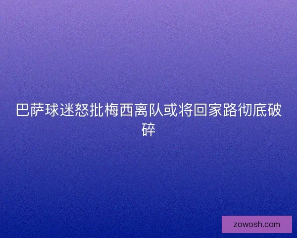 巴萨球迷怒批梅西离队或将回家路彻底破碎