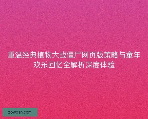 重温经典植物大战僵尸网页版策略与童年欢乐回忆全解析深度体验