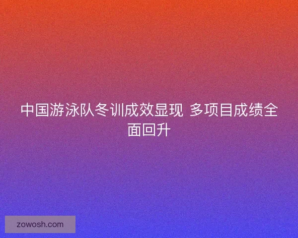 中国游泳队冬训成效显现 多项目成绩全面回升