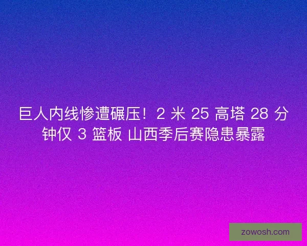 巨人内线惨遭碾压！2 米 25 高塔 28 分钟仅 3 篮板 山西季后赛隐患暴露
