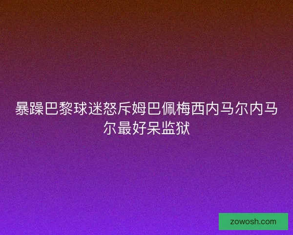 暴躁巴黎球迷怒斥姆巴佩梅西内马尔内马尔最好呆监狱