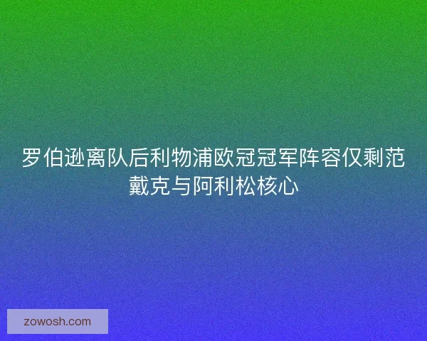 罗伯逊离队后利物浦欧冠冠军阵容仅剩范戴克与阿利松核心
