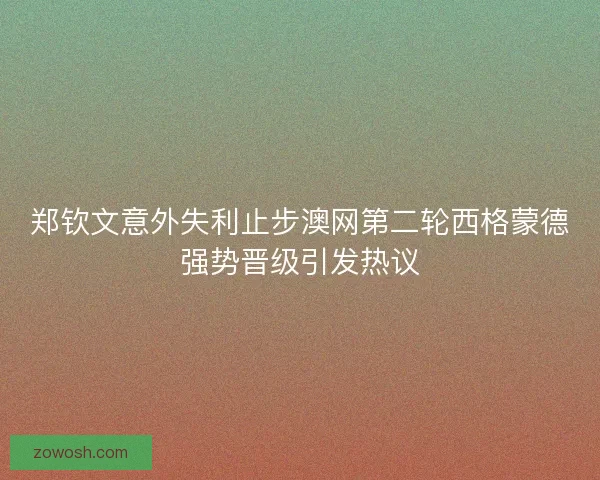 郑钦文意外失利止步澳网第二轮西格蒙德强势晋级引发热议
