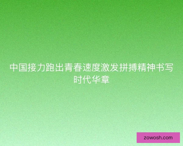 中国接力跑出青春速度激发拼搏精神书写时代华章