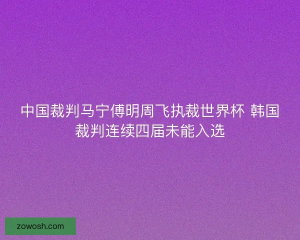 中国裁判马宁傅明周飞执裁世界杯 韩国裁判连续四届未能入选