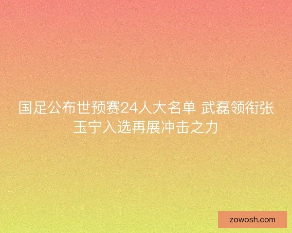 国足公布世预赛24人大名单 武磊领衔张玉宁入选再展冲击之力