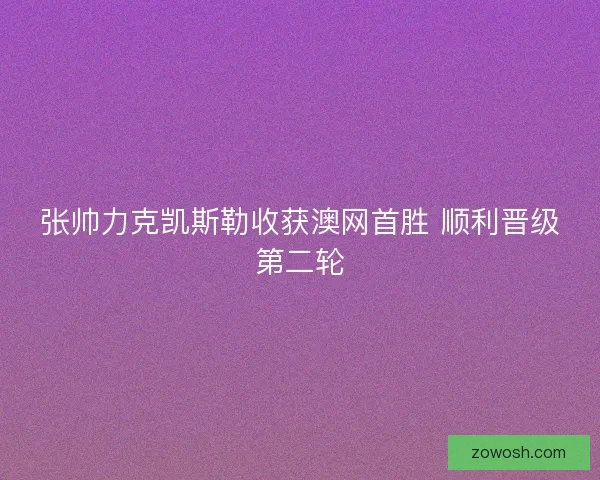 张帅力克凯斯勒收获澳网首胜 顺利晋级第二轮