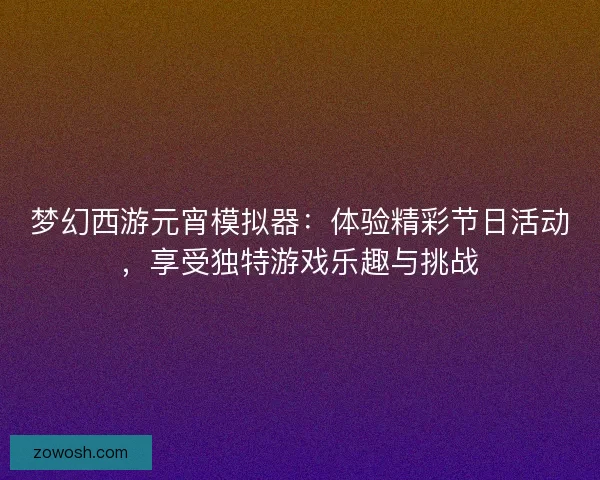 梦幻西游元宵模拟器：体验精彩节日活动，享受独特游戏乐趣与挑战