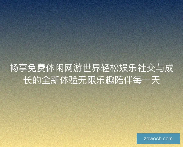 畅享免费休闲网游世界轻松娱乐社交与成长的全新体验无限乐趣陪伴每一天