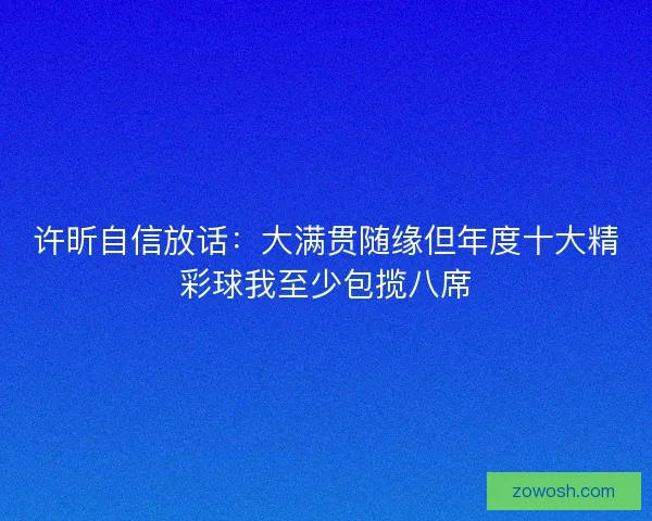 许昕自信放话：大满贯随缘但年度十大精彩球我至少包揽八席