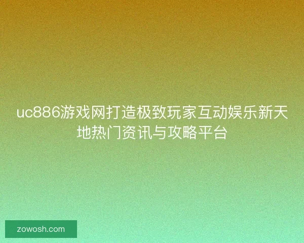 uc886游戏网打造极致玩家互动娱乐新天地热门资讯与攻略平台