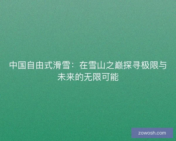 中国自由式滑雪：在雪山之巅探寻极限与未来的无限可能