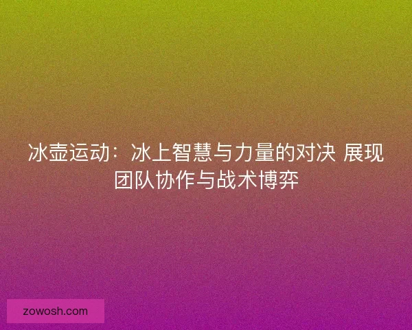 冰壶运动：冰上智慧与力量的对决 展现团队协作与战术博弈