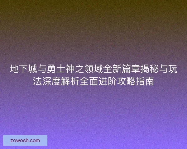 地下城与勇士神之领域全新篇章揭秘与玩法深度解析全面进阶攻略指南